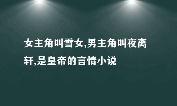 女主角叫雪女,男主角叫夜离轩,是皇帝的言情小说