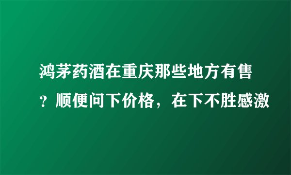 鸿茅药酒在重庆那些地方有售？顺便问下价格，在下不胜感激