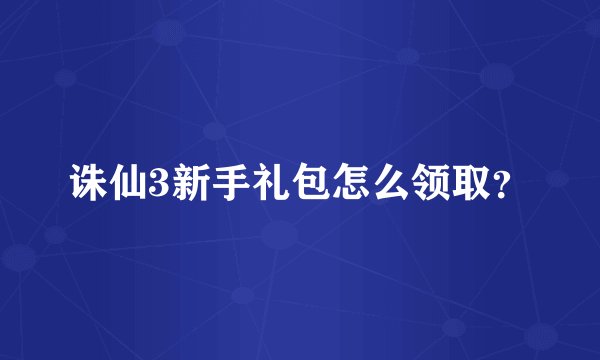 诛仙3新手礼包怎么领取？