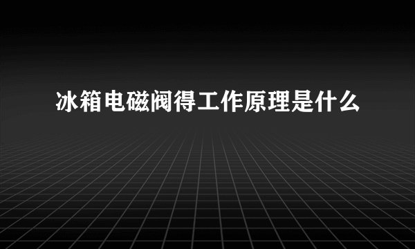冰箱电磁阀得工作原理是什么