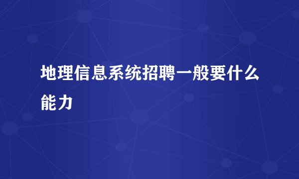 地理信息系统招聘一般要什么能力