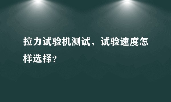 拉力试验机测试，试验速度怎样选择？
