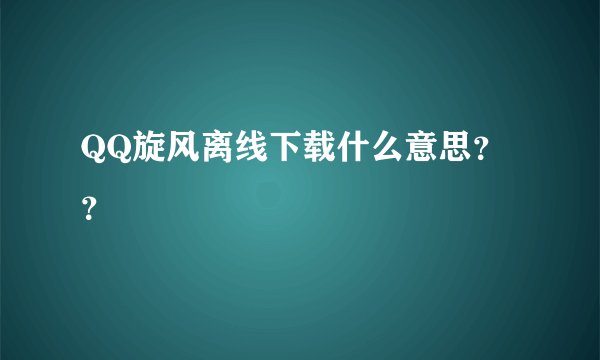 QQ旋风离线下载什么意思？？