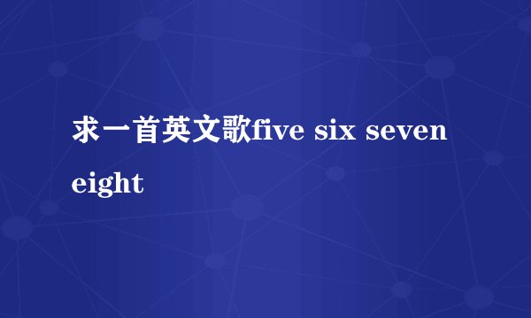 求一首英文歌five six seven eight