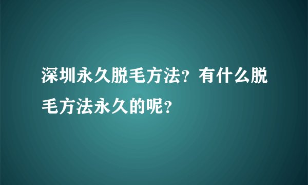 深圳永久脱毛方法？有什么脱毛方法永久的呢？