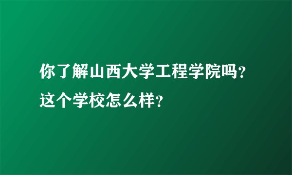 你了解山西大学工程学院吗？这个学校怎么样？
