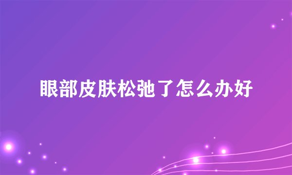 眼部皮肤松弛了怎么办好