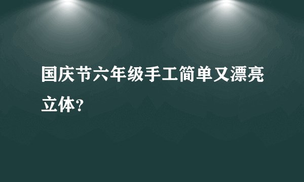 国庆节六年级手工简单又漂亮立体？