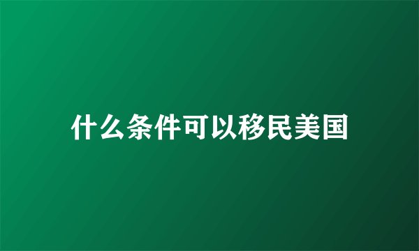 什么条件可以移民美国