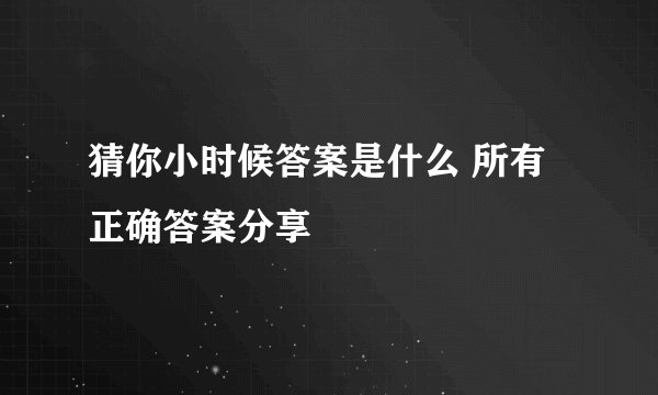 猜你小时候答案是什么 所有正确答案分享