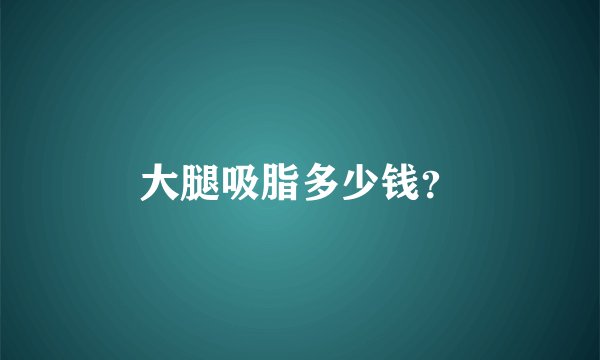 大腿吸脂多少钱？