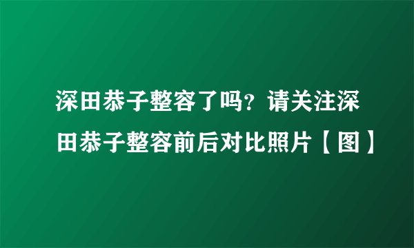 深田恭子整容了吗？请关注深田恭子整容前后对比照片【图】