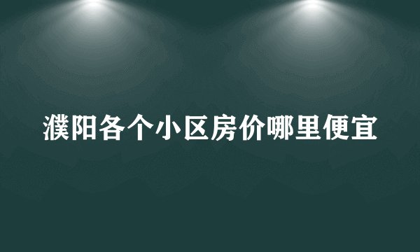 濮阳各个小区房价哪里便宜