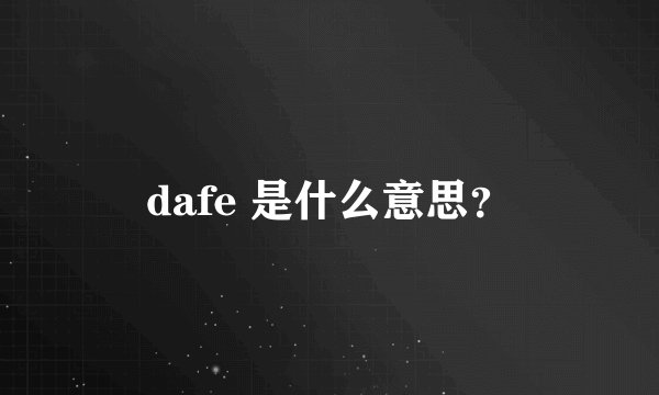 dafe 是什么意思？