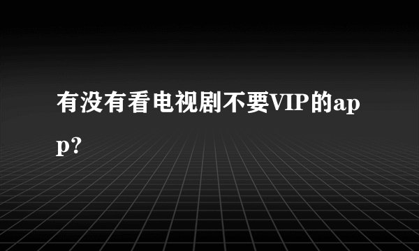 有没有看电视剧不要VIP的app？