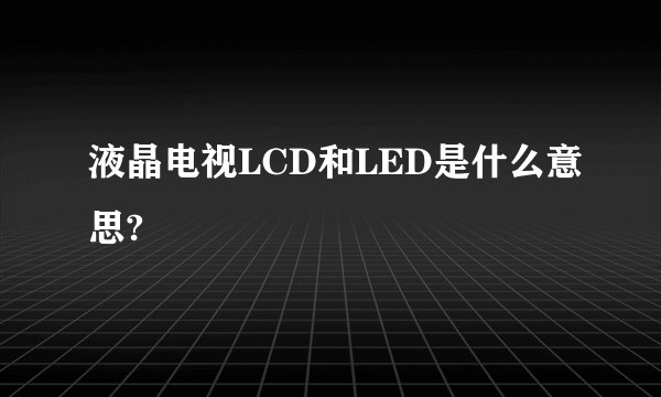液晶电视LCD和LED是什么意思?