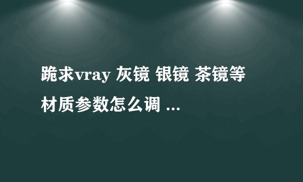 跪求vray 灰镜 银镜 茶镜等 材质参数怎么调 要详细的 谢谢了