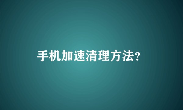 手机加速清理方法？
