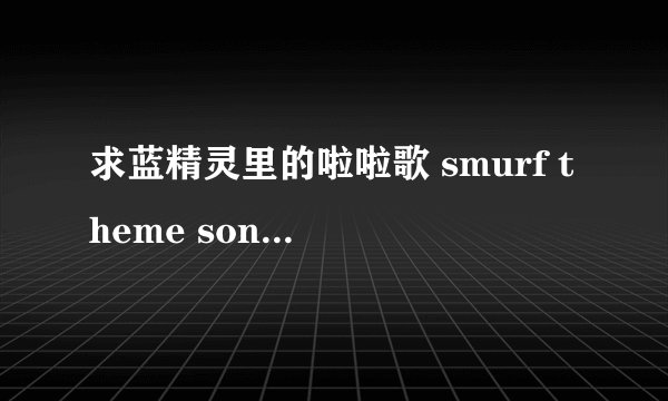 求蓝精灵里的啦啦歌 smurf theme song 的m？