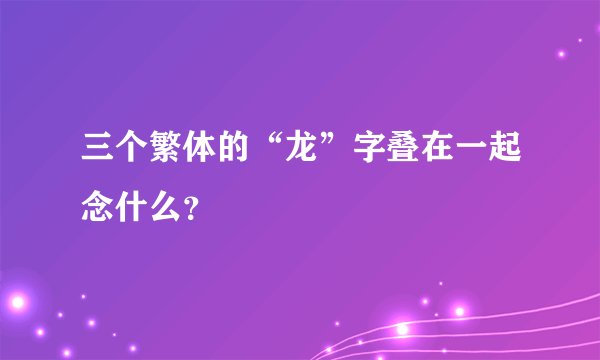 三个繁体的“龙”字叠在一起念什么？