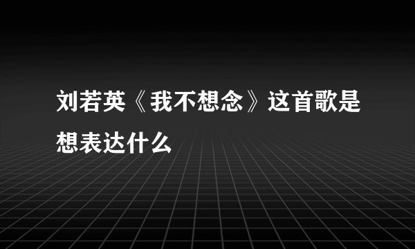 刘若英《我不想念》这首歌是想表达什么