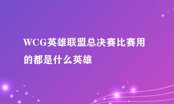 WCG英雄联盟总决赛比赛用的都是什么英雄