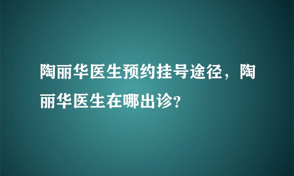 陶丽华医生预约挂号途径，陶丽华医生在哪出诊？