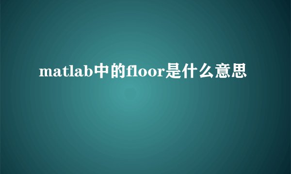 matlab中的floor是什么意思