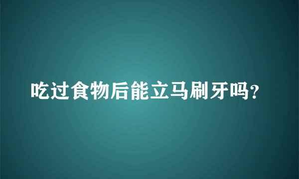 吃过食物后能立马刷牙吗？