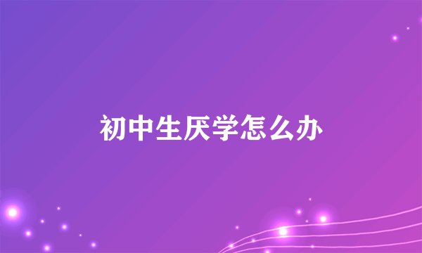 初中生厌学怎么办
