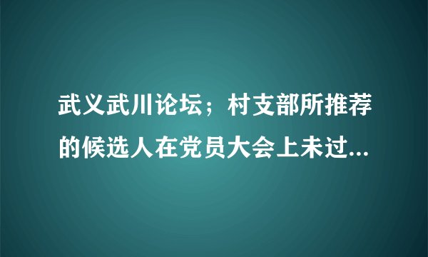 武义武川论坛；村支部所推荐的候选人在党员大会上未过半数有效不