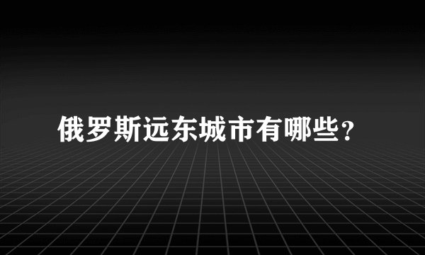 俄罗斯远东城市有哪些？