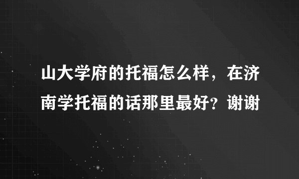 山大学府的托福怎么样，在济南学托福的话那里最好？谢谢