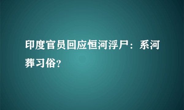 印度官员回应恒河浮尸:系河葬习俗?