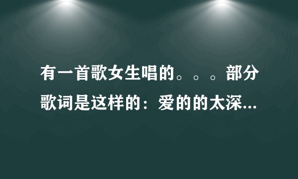 有一首歌女生唱的。。。部分歌词是这样的：爱的的太深你还是爱自己多。是哪首歌啊