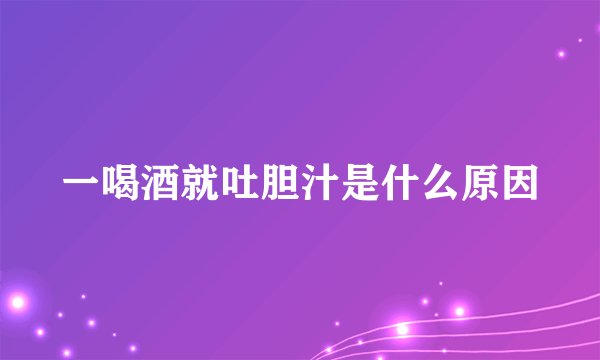 一喝酒就吐胆汁是什么原因