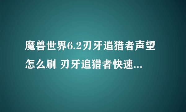 魔兽世界6.2刃牙追猎者声望怎么刷 刃牙追猎者快速刷声望攻略