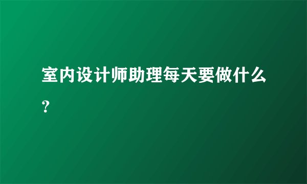室内设计师助理每天要做什么？