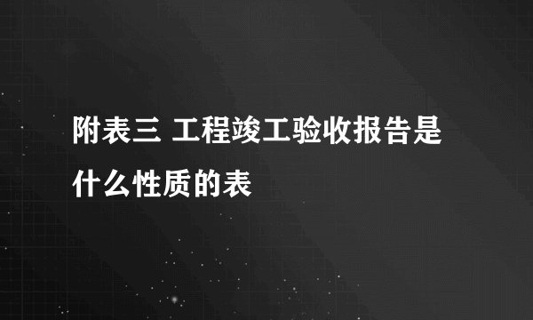 附表三 工程竣工验收报告是什么性质的表