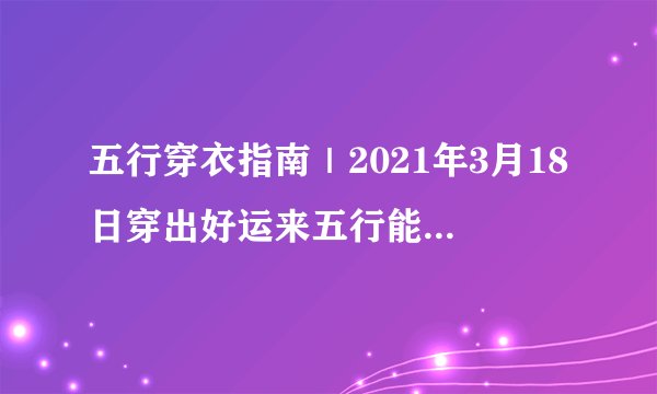五行穿衣指南｜2021年3月18日穿出好运来五行能量穿衣旺运法