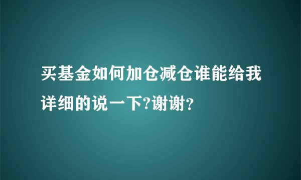 买基金如何加仓减仓谁能给我详细的说一下?谢谢？