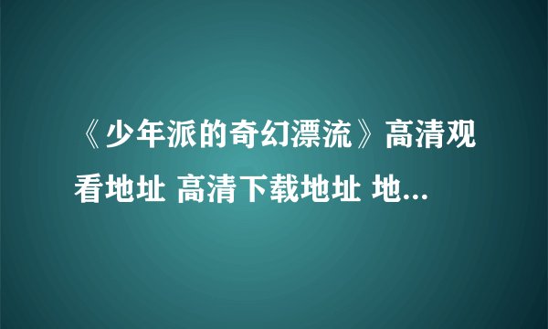 《少年派的奇幻漂流》高清观看地址 高清下载地址 地址谁有啊 给发个吧 想看看是怎么样的