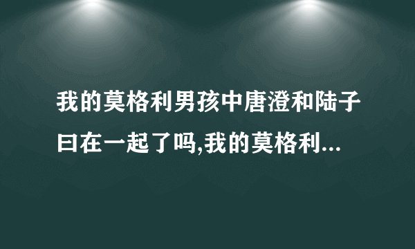 我的莫格利男孩中唐澄和陆子曰在一起了吗,我的莫格利男孩陆子曰和唐澄