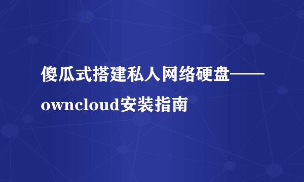 傻瓜式搭建私人网络硬盘——owncloud安装指南