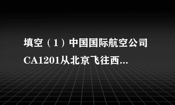 填空（1）中国国际航空公司CA1201从北京飞往西安，如上图，起飞时间是下午________时______分，到达时间是____________.（2）飞机飞行了_______时________分.