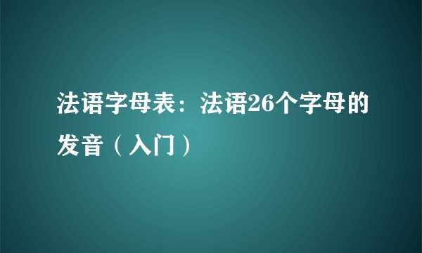 法语字母表：法语26个字母的发音（入门）