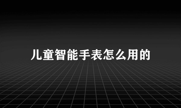 儿童智能手表怎么用的