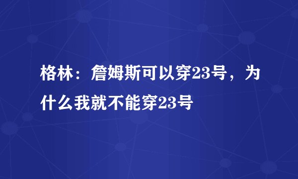 格林：詹姆斯可以穿23号，为什么我就不能穿23号
