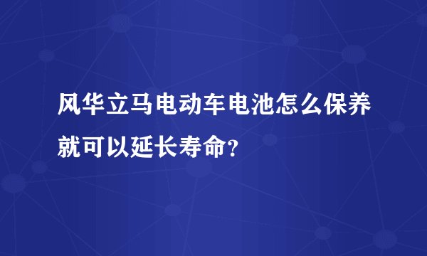 风华立马电动车电池怎么保养就可以延长寿命？