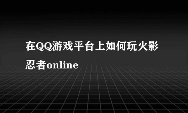 在QQ游戏平台上如何玩火影忍者online